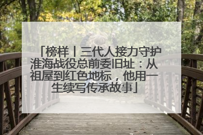 榜样丨三代人接力守护淮海战役总前委旧址：从祖屋到红色地标，他用一生续写传承故事