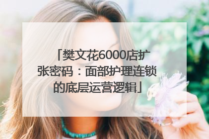 樊文花6000店扩张密码：面部护理连锁的底层运营逻辑