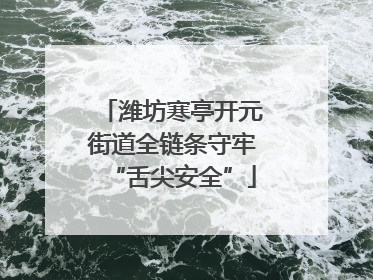 潍坊寒亭开元街道全链条守牢“舌尖安全”