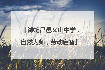 潍坊昌邑文山中学：自然为师，劳动启智
