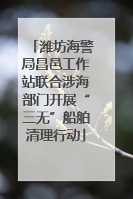 潍坊海警局昌邑工作站联合涉海部门开展“三无”船舶清理行动