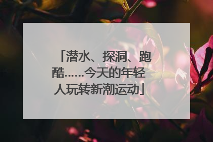 潜水、探洞、跑酷……今天的年轻人玩转新潮运动