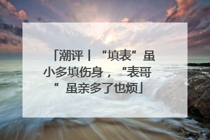 潮评丨“填表”虽小多填伤身，“表哥”虽亲多了也烦