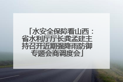 水安全保障看山西：省水利厅厅长龚孟建主持召开近期强降雨防御专题会商调度会
