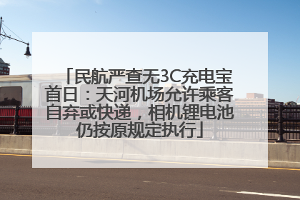 民航严查无3C充电宝首日：天河机场允许乘客自弃或快递，相机锂电池仍按原规定执行