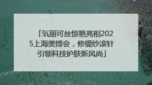 氧丽可丝惊艳亮相2025上海美博会，修缇纱滚针引领科技护肤新风尚