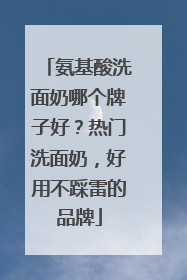 氨基酸洗面奶哪个牌子好？热门洗面奶，好用不踩雷的品牌