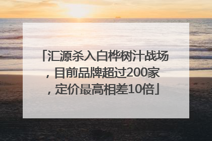 汇源杀入白桦树汁战场，目前品牌超过200家，定价最高相差10倍