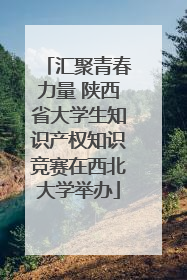 汇聚青春力量 陕西省大学生知识产权知识竞赛在西北大学举办