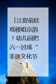 江夏萌娃戏楼唱京韵！幼儿园把六一过成“非遗文化节”