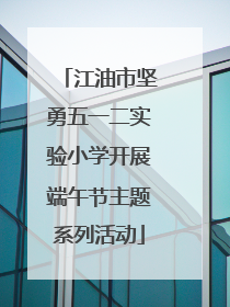 江油市坚勇五一二实验小学开展端午节主题系列活动