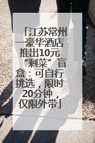 江苏常州一豪华酒店推出10元“剩菜”盲盒：可自行挑选，限时20分钟，仅限外带