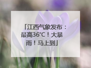 江西气象发布：最高36℃！大暴雨！马上到
