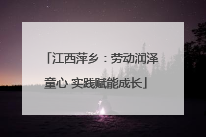 江西萍乡：劳动润泽童心 实践赋能成长