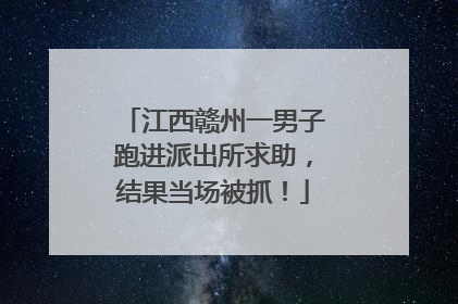 江西赣州一男子跑进派出所求助，结果当场被抓！