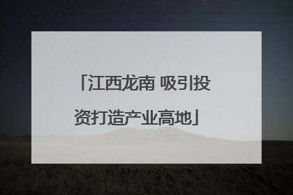 江西龙南 吸引投资打造产业高地
