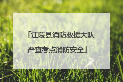 江陵县消防救援大队严查考点消防安全