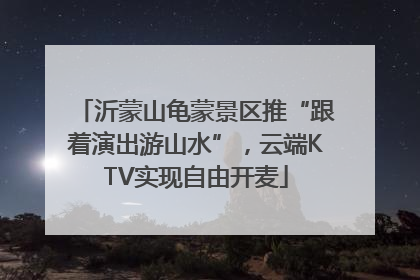 沂蒙山龟蒙景区推“跟着演出游山水”，云端KTV实现自由开麦