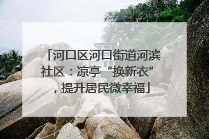 河口区河口街道河滨社区：凉亭“换新衣”，提升居民微幸福