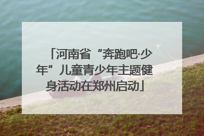 河南省“奔跑吧·少年”儿童青少年主题健身活动在郑州启动