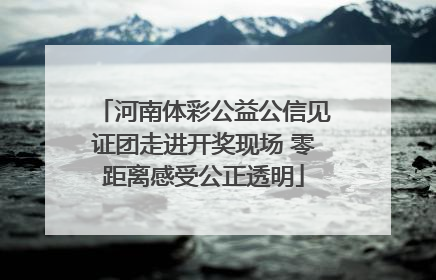河南体彩公益公信见证团走进开奖现场 零距离感受公正透明