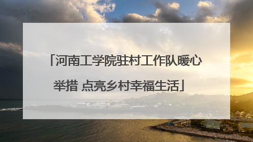河南工学院驻村工作队暖心举措 点亮乡村幸福生活
