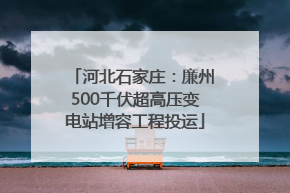 河北石家庄：廉州500千伏超高压变电站增容工程投运
