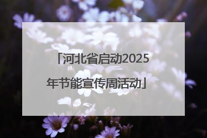 河北省启动2025年节能宣传周活动