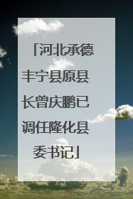河北承德丰宁县原县长曾庆鹏已调任隆化县委书记