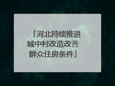 河北持续推进城中村改造改善群众住房条件
