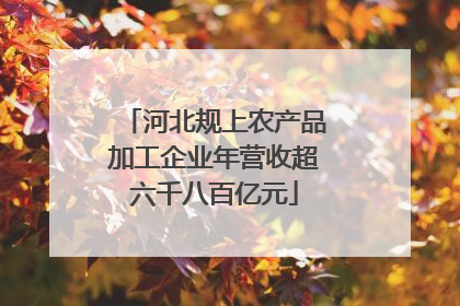 河北规上农产品加工企业年营收超六千八百亿元