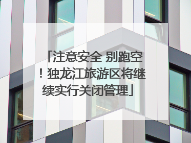 注意安全 别跑空！独龙江旅游区将继续实行关闭管理