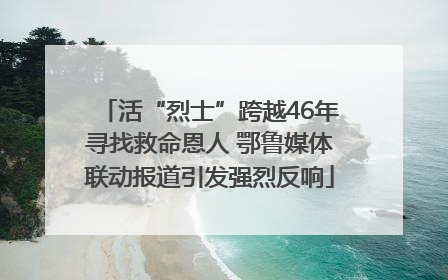 活“烈士”跨越46年寻找救命恩人 鄂鲁媒体联动报道引发强烈反响