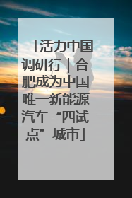 活力中国调研行｜合肥成为中国唯一新能源汽车“四试点”城市