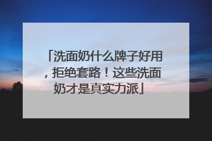 洗面奶什么牌子好用，拒绝套路！这些洗面奶才是真实力派