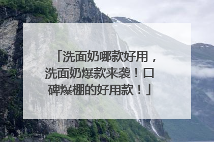 洗面奶哪款好用，洗面奶爆款来袭！口碑爆棚的好用款！