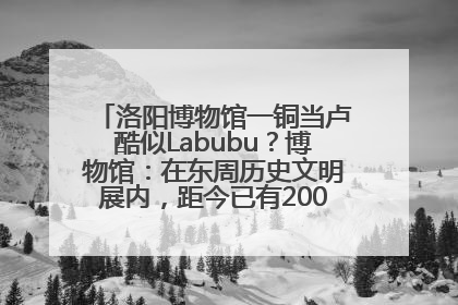 洛阳博物馆一铜当卢酷似Labubu？博物馆：在东周历史文明展内，距今已有2000多年历史