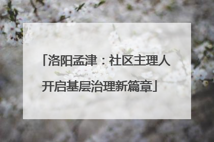 洛阳孟津：社区主理人开启基层治理新篇章