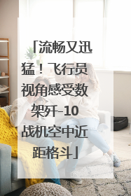 流畅又迅猛！飞行员视角感受数架歼-10战机空中近距格斗