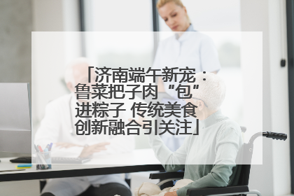 济南端午新宠：鲁菜把子肉“包”进粽子 传统美食创新融合引关注