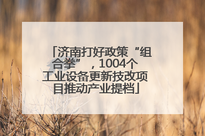 济南打好政策“组合拳”，1004个工业设备更新技改项目推动产业提档