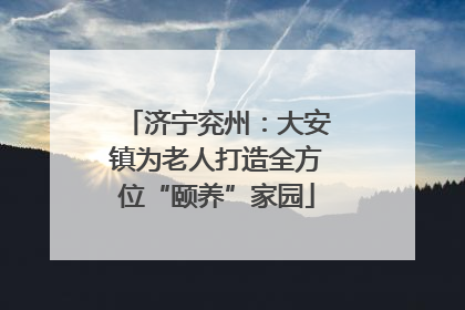 济宁兖州：大安镇为老人打造全方位“颐养”家园