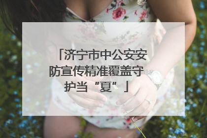 济宁市中公安安防宣传精准覆盖守护当“夏”