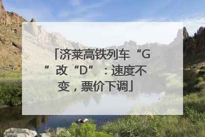 济莱高铁列车“G”改“D”：速度不变，票价下调