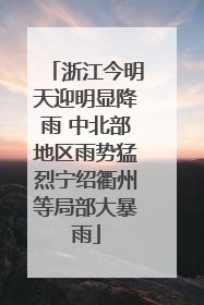 浙江今明天迎明显降雨 中北部地区雨势猛烈宁绍衢州等局部大暴雨