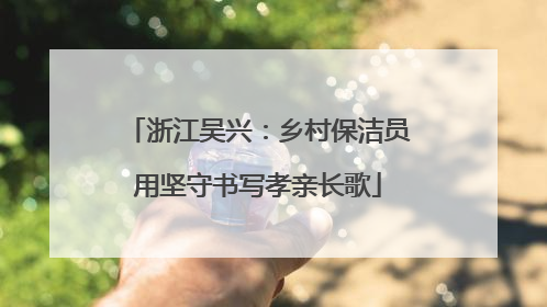 浙江吴兴：乡村保洁员用坚守书写孝亲长歌