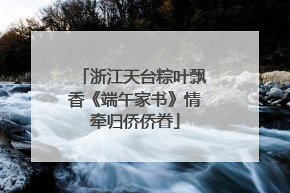 浙江天台粽叶飘香《端午家书》情牵归侨侨眷