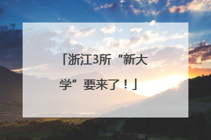 浙江3所“新大学”要来了！