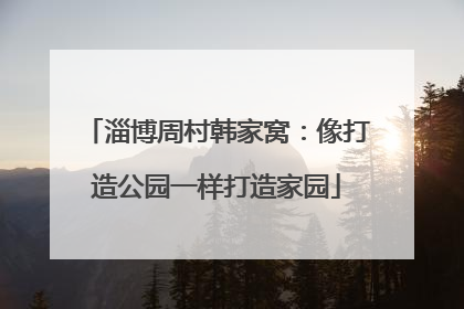淄博周村韩家窝：像打造公园一样打造家园
