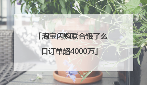 淘宝闪购联合饿了么日订单超4000万